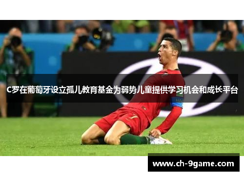 C罗在葡萄牙设立孤儿教育基金为弱势儿童提供学习机会和成长平台 C罗在葡萄牙设立孤儿教育基金为弱势儿童提供学习机会和成长平台