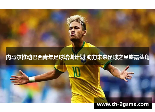 内马尔推动巴西青年足球培训计划 助力未来足球之星崭露头角 内马尔推动巴西青年足球培训计划 助力未来足球之星崭露头角