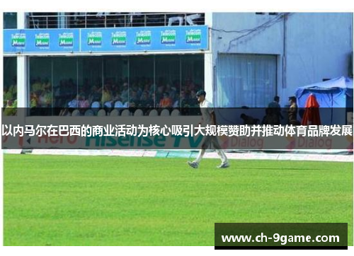 以内马尔在巴西的商业活动为核心吸引大规模赞助并推动体育品牌发展 以内马尔在巴西的商业活动为核心吸引大规模赞助并推动体育品牌发展