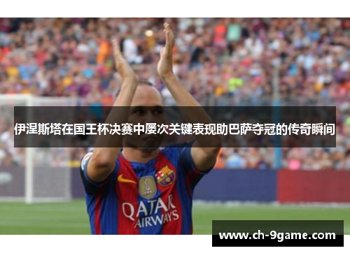 伊涅斯塔在国王杯决赛中屡次关键表现助巴萨夺冠的传奇瞬间 伊涅斯塔在国王杯决赛中屡次关键表现助巴萨夺冠的传奇瞬间