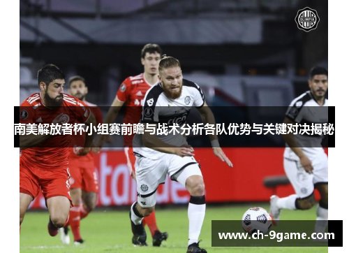 南美解放者杯小组赛前瞻与战术分析各队优势与关键对决揭秘 南美解放者杯小组赛前瞻与战术分析各队优势与关键对决揭秘