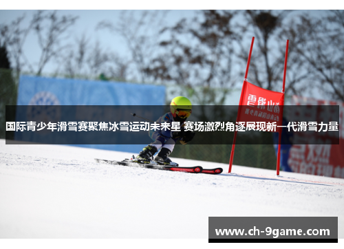 国际青少年滑雪赛聚焦冰雪运动未来星 赛场激烈角逐展现新一代滑雪力量 国际青少年滑雪赛聚焦冰雪运动未来星 赛场激烈角逐展现新一代滑雪力量