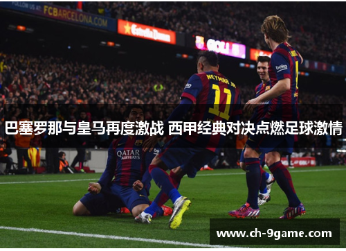 巴塞罗那与皇马再度激战 西甲经典对决点燃足球激情 巴塞罗那与皇马再度激战 西甲经典对决点燃足球激情