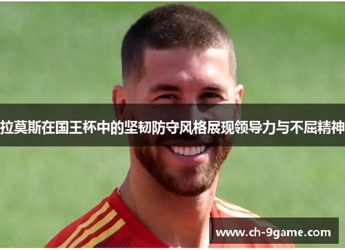 拉莫斯在国王杯中的坚韧防守风格展现领导力与不屈精神 拉莫斯在国王杯中的坚韧防守风格展现领导力与不屈精神