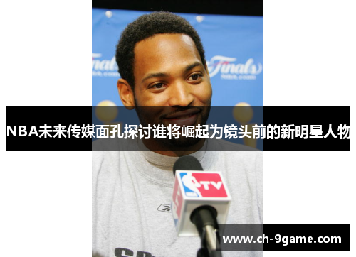 NBA未来传媒面孔探讨谁将崛起为镜头前的新明星人物 NBA未来传媒面孔探讨谁将崛起为镜头前的新明星人物