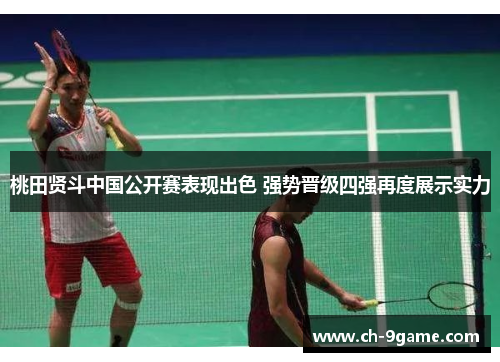 桃田贤斗中国公开赛表现出色 强势晋级四强再度展示实力 桃田贤斗中国公开赛表现出色 强势晋级四强再度展示实力