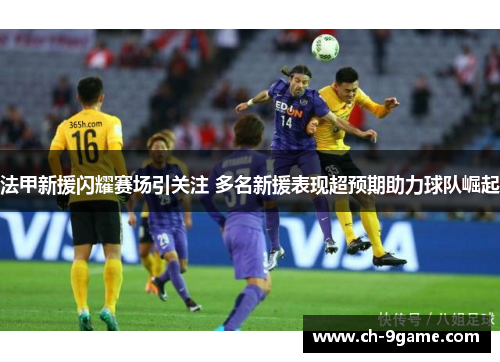 法甲新援闪耀赛场引关注 多名新援表现超预期助力球队崛起 法甲新援闪耀赛场引关注 多名新援表现超预期助力球队崛起