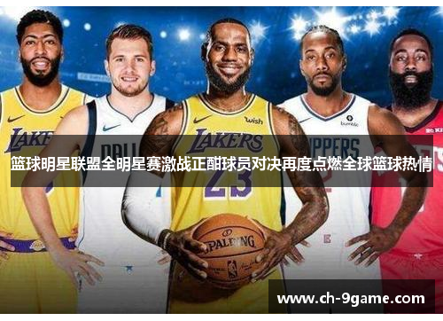 篮球明星联盟全明星赛激战正酣球员对决再度点燃全球篮球热情 篮球明星联盟全明星赛激战正酣球员对决再度点燃全球篮球热情