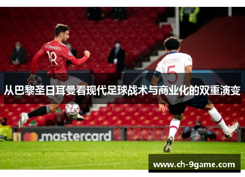 从巴黎圣日耳曼看现代足球战术与商业化的双重演变 从巴黎圣日耳曼看现代足球战术与商业化的双重演变