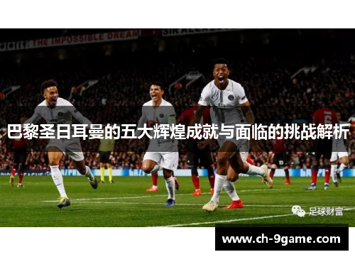 巴黎圣日耳曼的五大辉煌成就与面临的挑战解析 巴黎圣日耳曼的五大辉煌成就与面临的挑战解析