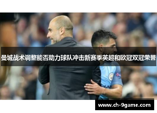 曼城战术调整能否助力球队冲击新赛季英超和欧冠双冠荣誉 曼城战术调整能否助力球队冲击新赛季英超和欧冠双冠荣誉
