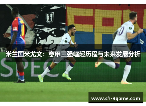 米兰国米尤文:意甲三强崛起历程与未来发展分析 米兰国米尤文:意甲三强崛起历程与未来发展分析