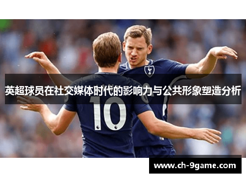 英超球员在社交媒体时代的影响力与公共形象塑造分析 英超球员在社交媒体时代的影响力与公共形象塑造分析