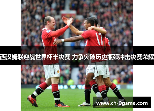 西汉姆联迎战世界杯半决赛 力争突破历史瓶颈冲击决赛荣耀 西汉姆联迎战世界杯半决赛 力争突破历史瓶颈冲击决赛荣耀