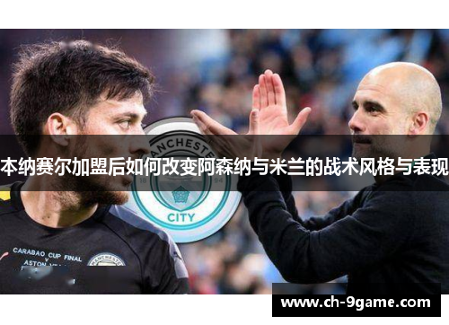 本纳赛尔加盟后如何改变阿森纳与米兰的战术风格与表现 本纳赛尔加盟后如何改变阿森纳与米兰的战术风格与表现