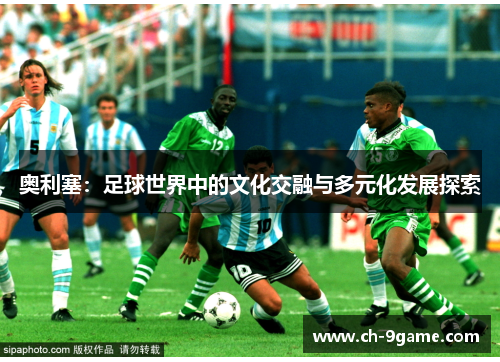 奥利塞:足球世界中的文化交融与多元化发展探索 奥利塞:足球世界中的文化交融与多元化发展探索