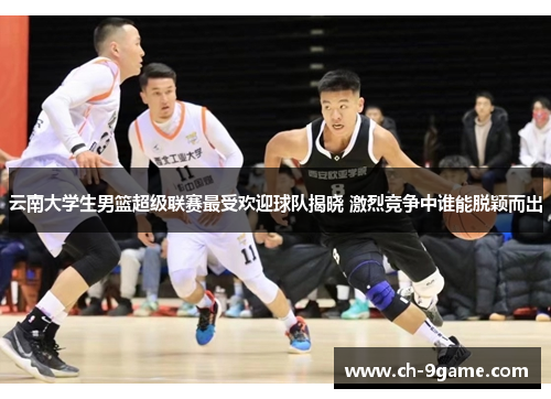 云南大学生男篮超级联赛最受欢迎球队揭晓 激烈竞争中谁能脱颖而出 云南大学生男篮超级联赛最受欢迎球队揭晓 激烈竞争中谁能脱颖而出