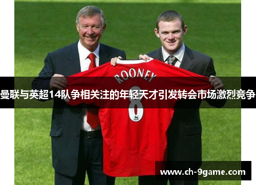 曼联与英超14队争相关注的年轻天才引发转会市场激烈竞争 曼联与英超14队争相关注的年轻天才引发转会市场激烈竞争