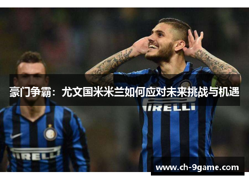 豪门争霸:尤文国米米兰如何应对未来挑战与机遇 豪门争霸:尤文国米米兰如何应对未来挑战与机遇