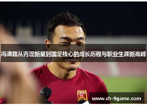 冯潇霆从青涩新星到国足核心的成长历程与职业生涯新高峰 冯潇霆从青涩新星到国足核心的成长历程与职业生涯新高峰