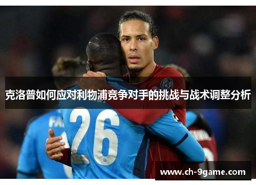 克洛普如何应对利物浦竞争对手的挑战与战术调整分析 克洛普如何应对利物浦竞争对手的挑战与战术调整分析