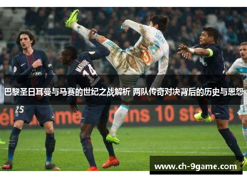 巴黎圣日耳曼与马赛的世纪之战解析 两队传奇对决背后的历史与恩怨 巴黎圣日耳曼与马赛的世纪之战解析 两队传奇对决背后的历史与恩怨
