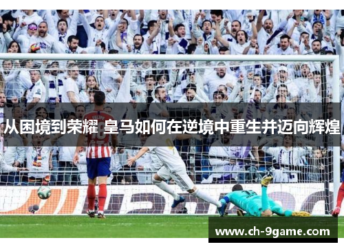 从困境到荣耀 皇马如何在逆境中重生并迈向辉煌 从困境到荣耀 皇马如何在逆境中重生并迈向辉煌