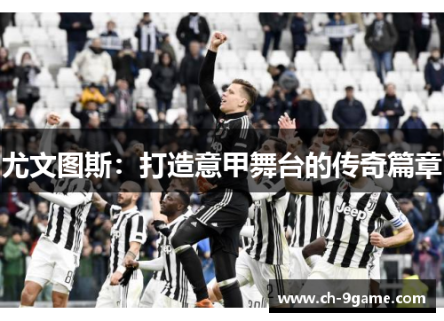 尤文图斯:打造意甲舞台的传奇篇章 尤文图斯:打造意甲舞台的传奇篇章