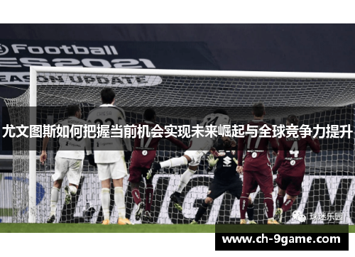 尤文图斯如何把握当前机会实现未来崛起与全球竞争力提升 尤文图斯如何把握当前机会实现未来崛起与全球竞争力提升