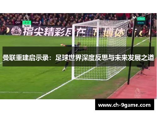 曼联重建启示录:足球世界深度反思与未来发展之道 曼联重建启示录:足球世界深度反思与未来发展之道