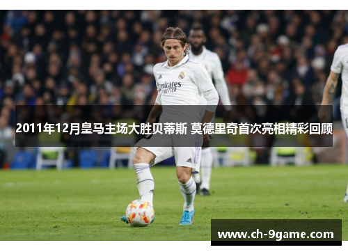 2011年12月皇马主场大胜贝蒂斯 莫德里奇首次亮相精彩回顾 2011年12月皇马主场大胜贝蒂斯 莫德里奇首次亮相精彩回顾