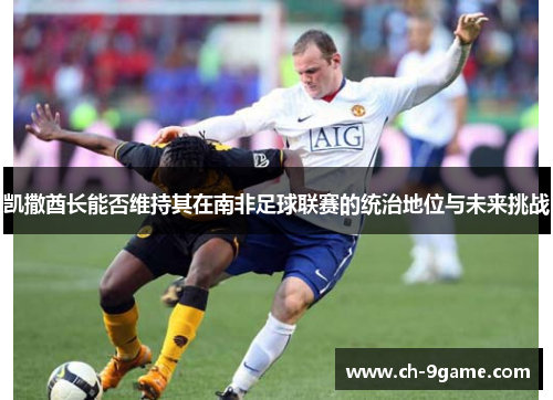 凯撒酋长能否维持其在南非足球联赛的统治地位与未来挑战 凯撒酋长能否维持其在南非足球联赛的统治地位与未来挑战