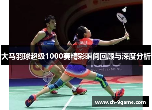 大马羽球超级1000赛精彩瞬间回顾与深度分析 大马羽球超级1000赛精彩瞬间回顾与深度分析