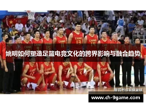 姚明如何塑造足篮电竞文化的跨界影响与融合趋势