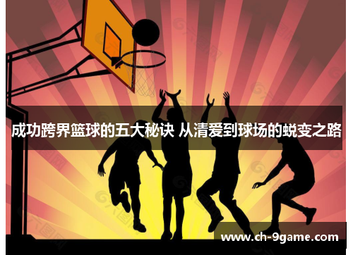 成功跨界篮球的五大秘诀 从清爱到球场的蜕变之路 成功跨界篮球的五大秘诀 从清爱到球场的蜕变之路