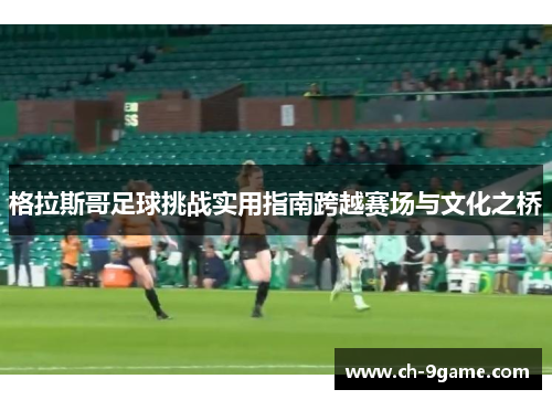 格拉斯哥足球挑战实用指南跨越赛场与文化之桥 格拉斯哥足球挑战实用指南跨越赛场与文化之桥