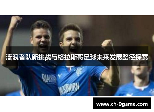 流浪者队新挑战与格拉斯哥足球未来发展路径探索 流浪者队新挑战与格拉斯哥足球未来发展路径探索
