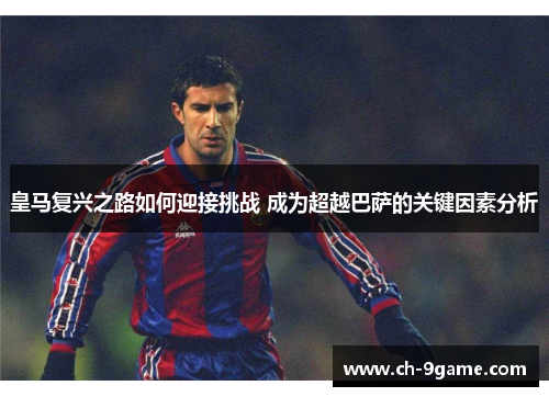 皇马复兴之路如何迎接挑战 成为超越巴萨的关键因素分析 皇马复兴之路如何迎接挑战 成为超越巴萨的关键因素分析