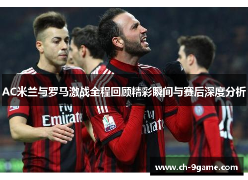 AC米兰与罗马激战全程回顾精彩瞬间与赛后深度分析 AC米兰与罗马激战全程回顾精彩瞬间与赛后深度分析