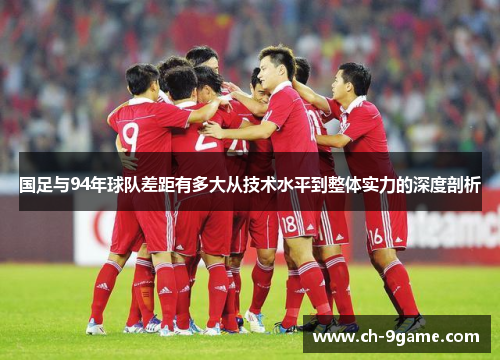 国足与94年球队差距有多大从技术水平到整体实力的深度剖析 国足与94年球队差距有多大从技术水平到整体实力的深度剖析