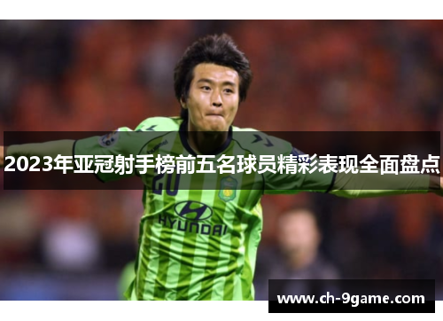 2023年亚冠射手榜前五名球员精彩表现全面盘点 2023年亚冠射手榜前五名球员精彩表现全面盘点