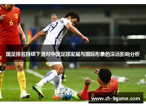 国足排名持续下滑对中国足球发展与国际形象的深远影响分析 国足排名持续下滑对中国足球发展与国际形象的深远影响分析