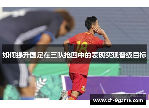 如何提升国足在三队抢四中的表现实现晋级目标 如何提升国足在三队抢四中的表现实现晋级目标