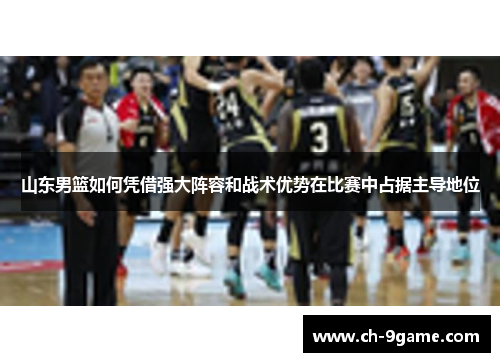 山东男篮如何凭借强大阵容和战术优势在比赛中占据主导地位 山东男篮如何凭借强大阵容和战术优势在比赛中占据主导地位