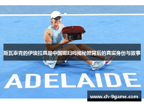 斯瓦泰克的伊埃拉真是中国媳妇吗揭秘她背后的真实身份与故事 斯瓦泰克的伊埃拉真是中国媳妇吗揭秘她背后的真实身份与故事