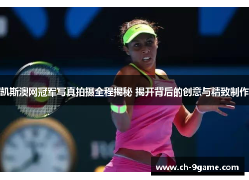凯斯澳网冠军写真拍摄全程揭秘 揭开背后的创意与精致制作 凯斯澳网冠军写真拍摄全程揭秘 揭开背后的创意与精致制作
