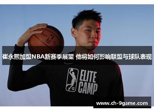 崔永熙加盟NBA新赛季展望 他将如何影响联盟与球队表现 崔永熙加盟NBA新赛季展望 他将如何影响联盟与球队表现