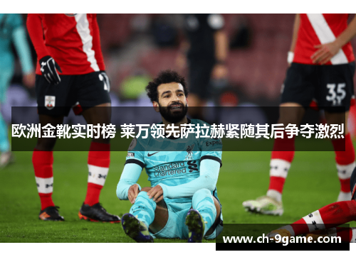 欧洲金靴实时榜 莱万领先萨拉赫紧随其后争夺激烈 欧洲金靴实时榜 莱万领先萨拉赫紧随其后争夺激烈