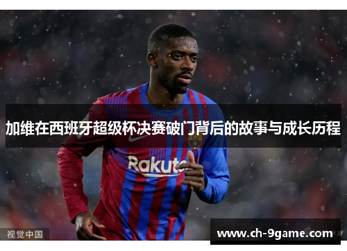 加维在西班牙超级杯决赛破门背后的故事与成长历程 加维在西班牙超级杯决赛破门背后的故事与成长历程