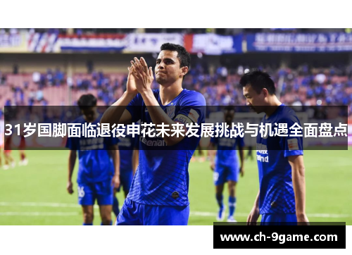 31岁国脚面临退役申花未来发展挑战与机遇全面盘点 31岁国脚面临退役申花未来发展挑战与机遇全面盘点